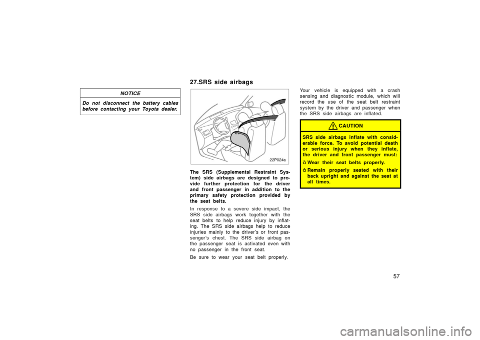 TOYOTA PRIUS 2003 1.G Owners Manual 57
NOTICE
Do not disconnect the battery cables
before contacting your Toyota dealer.
27.SRS side airbags
22p024a
The SRS (Supplemental Restraint Sys-
tem) side airbags are designed to pro-
vide furthe