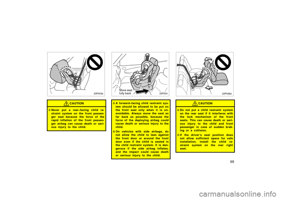 TOYOTA PRIUS 2003 1.G Owners Manual 69
22p043a
CAUTION
Never put a rear�facing child re-
straint system on the front passen-
ger seat because the force of the
rapid inflation of the front passen-
ger airbag can cause death or seri-
ous