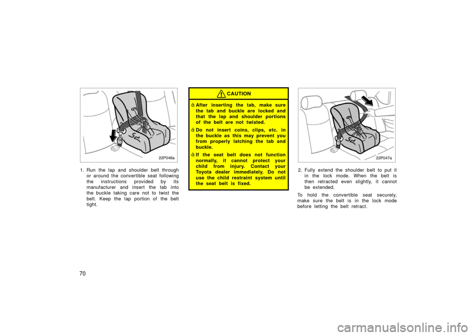 TOYOTA PRIUS 2003 1.G Owners Manual 70
22p046a
1. Run the lap and shoulder belt throughor around the convertible seat following
the instructions provided by its
manufacturer and insert the tab into
the buckle taking care not to twist th