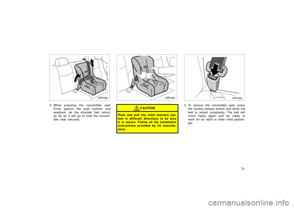 TOYOTA PRIUS 2003 1.G Owners Manual 71
22p048a
3. While pressing the convertible seatfirmly against  the seat  cushion and
seatback, let the shoulder belt retract
as far as it will go to hold the convert-
ible seat securely.
22p049a
CAU