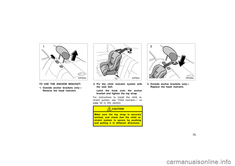 TOYOTA PRIUS 2003 1.G Owners Manual 75
22p063a
TO USE THE ANCHOR BRACKET:1. Outside anchor brackets only— Remove the head restraint.
22p064c
2. Fix the child restraint system withthe seat belt.
Latch the hook onto the anchor
bracket a