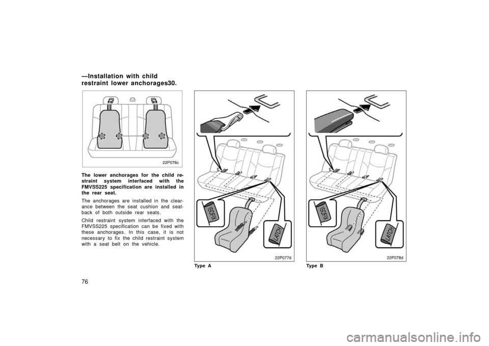 TOYOTA PRIUS 2003 1.G Owners Manual 76
22p076c
The lower anchorages for the child re-
straint system interfaced with the
FMVSS225 specification are installed in
the rear seat.
The anchorages are installed in the clear-
ance between the 
