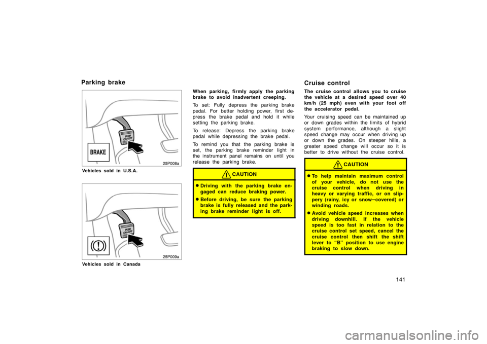 TOYOTA PRIUS 2004 2.G Owners Manual 141
25p008a
Vehicles sold in U.S.A.
25p009a
Vehicles sold in Canada
When parking, firmly apply the parking
brake to avoid inadvertent creeping.
To set: Fully depress the parking brake
pedal. For bette