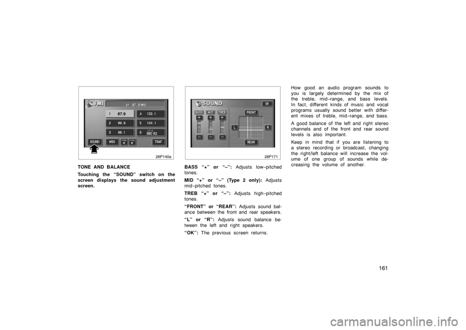 TOYOTA PRIUS 2004 2.G Owners Manual 161
26p140a
TONE AND BALANCE
Touching the “SOUND” switch on the
screen displays the sound adjustment
screen.BASS “+” or “–”: Adjusts low−pitched
tones.
MID “+” or “–” (Type 2 TOYOTA PRIUS 2004 2.G Owners Manual 161
26p140a
TONE AND BALANCE
Touching the “SOUND” switch on the
screen displays the sound adjustment
screen.BASS “+” or “–”: Adjusts low−pitched
tones.
MID “+” or “–” (Type 2
