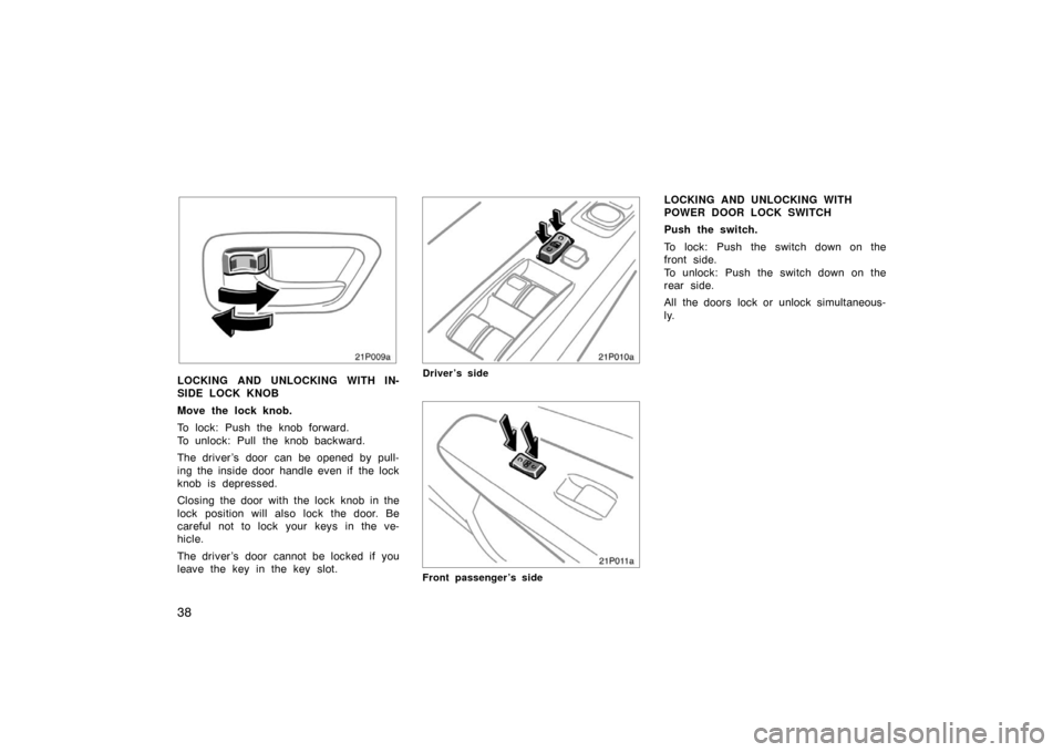 TOYOTA PRIUS 2004 2.G Owners Manual 38
21p009a
LOCKING AND UNLOCKING WITH IN-
SIDE LOCK KNOB
Move the lock knob.
To lock: Push the knob forward.
To unlock: Pull the knob backward.
The driver ’s door  can be opened by pull-
ing the ins
