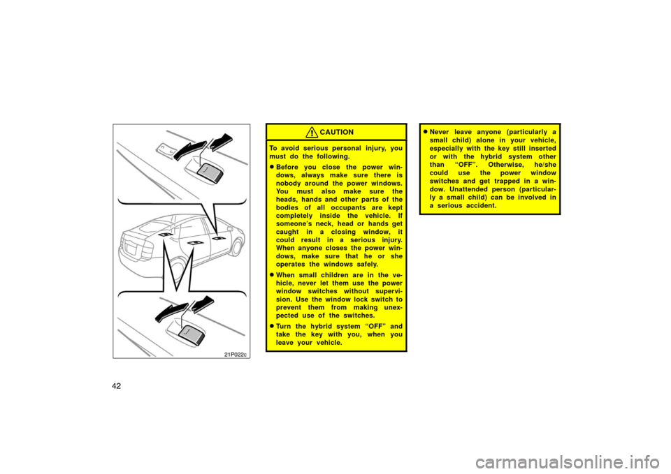 TOYOTA PRIUS 2004 2.G Owners Manual 42
21p022b21p022c
CAUTION
To avoid serious personal injury, you
must do the following.
Before you close the power win-
dows, always make sure there is
nobody around the power windows.
You must also TOYOTA PRIUS 2004 2.G Owners Manual 42
21p022b21p022c
CAUTION
To avoid serious personal injury, you
must do the following.
Before you close the power win-
dows, always make sure there is
nobody around the power windows.
You must also