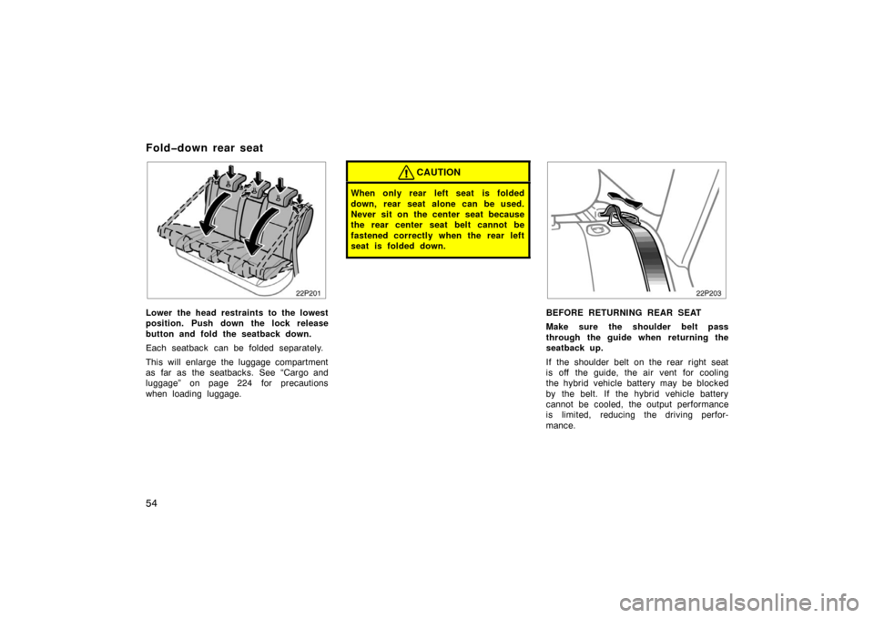 TOYOTA PRIUS 2004 2.G Owners Manual 54
Lower the head restraints to the lowest
position. Push down the lock release
button and fold the seatback down.
Each seatback can be folded separately.
This will enlarge the luggage compartment
as 