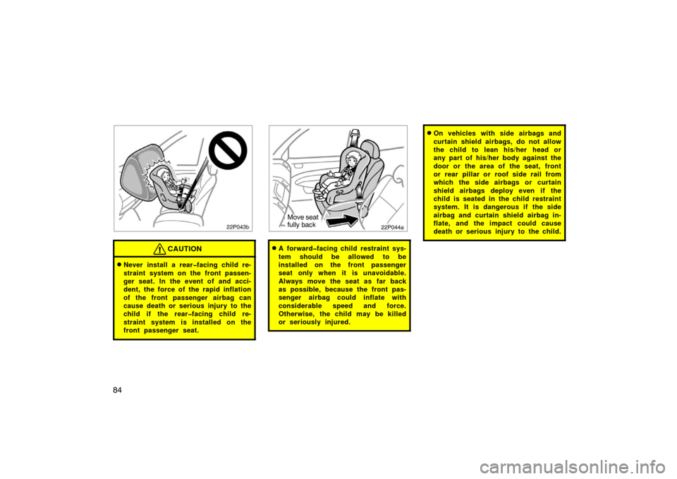 TOYOTA PRIUS 2004 2.G Owners Manual 84
22p043b
CAUTION
Never install a rear�facing child re-
straint system on the front passen-
ger seat. In the event of and acci-
dent, the force of the rapid inflation
of the front passenger airbag c