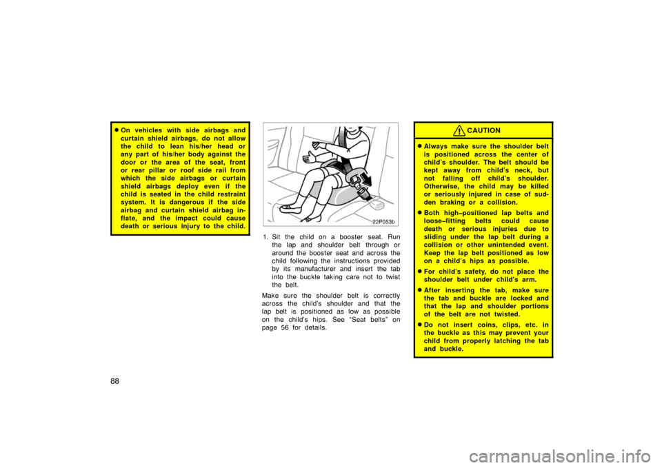 TOYOTA PRIUS 2004 2.G Owners Manual 88
On vehicles with side airbags and
curtain shield airbags, do not allow
the child to  lean his/her  head or
any part of his/her body against the
door or the area of the seat, front
or rear pillar o