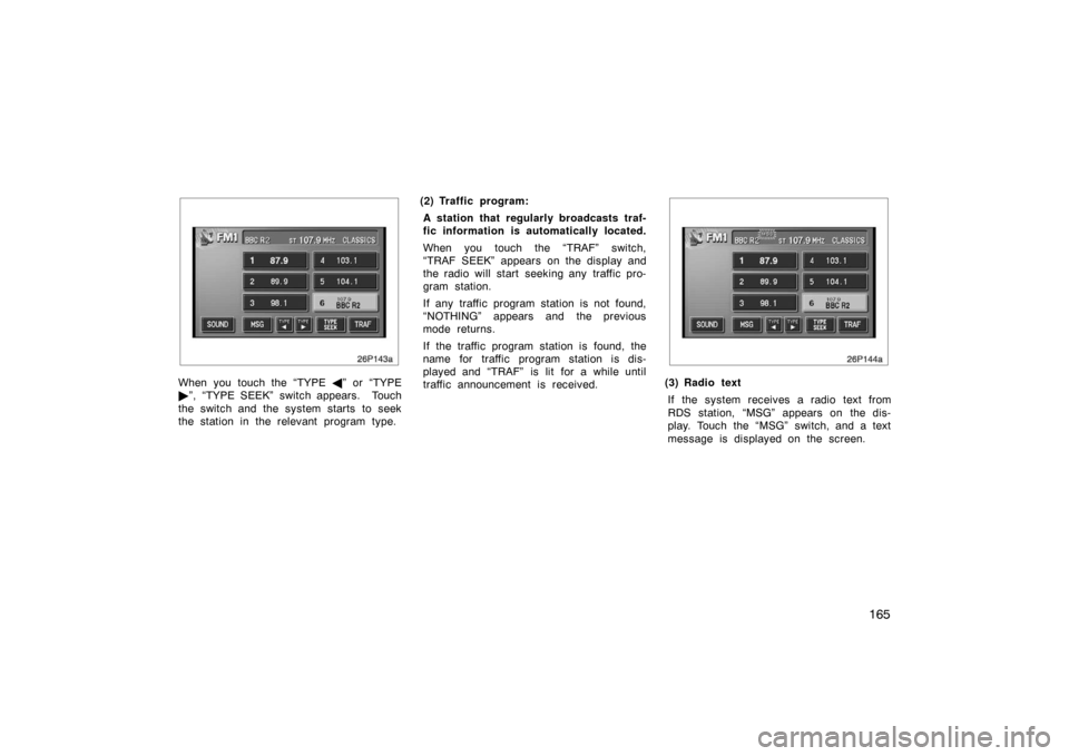TOYOTA PRIUS 2005 2.G Owners Manual 165
26p143a
When you touch the “TYPE 
” or  “TYPE
 ”, “TYPE SEEK” switch appears.  Touch
the switch and the system starts to seek
the station in the relevant program type. (2) Traffic pr