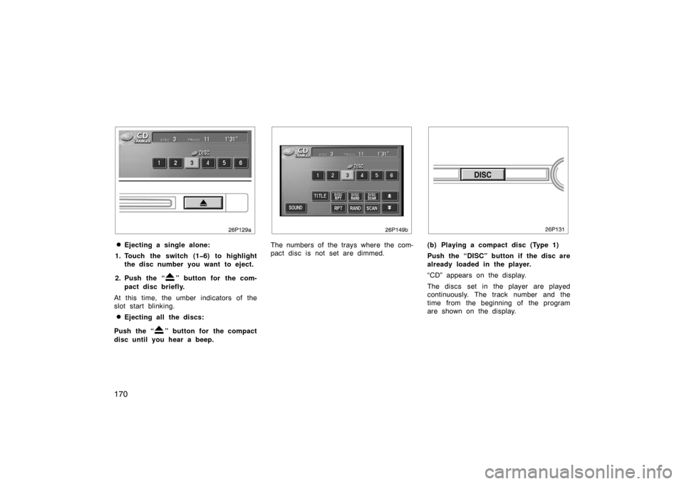 TOYOTA PRIUS 2005 2.G Owners Manual 170
26p129a
Ejecting a single alone:
1. Touch the switch (1�6) to highlight the disc number you want to eject.
2. Push the “
” button for  the com-
pact disc briefly.
At this time, the umber indi