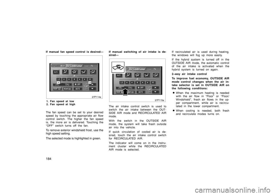 TOYOTA PRIUS 2005 2.G Owners Manual 184
If manual fan speed control is desired—
27p114a
1. Fan speed at low
2. Fan speed at high
The fan speed can be set to your desired
speed by touching the appropriate air flow
control switch. The h