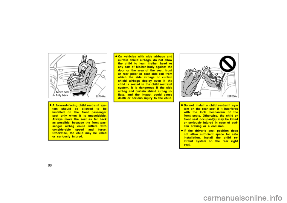 TOYOTA PRIUS 2005 2.G Owners Manual 86
22p044a
Move seat
fully back
A forward�facing child restraint sys-
tem should be allowed to be
installed on the front passenger
seat only when it is unavoidable.
Always move the seat as far back
a