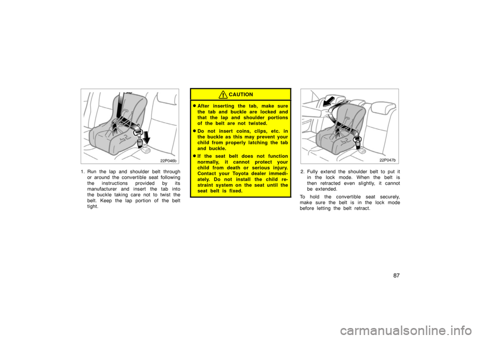 TOYOTA PRIUS 2005 2.G Owners Manual 87
22p046b
1. Run the lap and shoulder belt throughor around the convertible seat following
the instructions provided by its
manufacturer and insert the tab into
the buckle taking care not to twist th