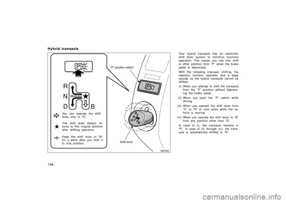 TOYOTA PRIUS 2006 2.G Owners Manual 144
Hybrid transaxle
Your hybrid transaxle has an electronic
shift lever system to minimize incorrect
operation. This means  you can only shift
to other position from “P” when the brake
pedal is d