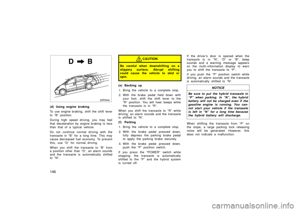 TOYOTA PRIUS 2006 2.G Owners Manual 146
25p004c
(d) Using engine braking
To use engine braking, shift the shift lever
to “B” position.
During high speed driving, you may feel
that deceleration by engine braking is less
than that of 