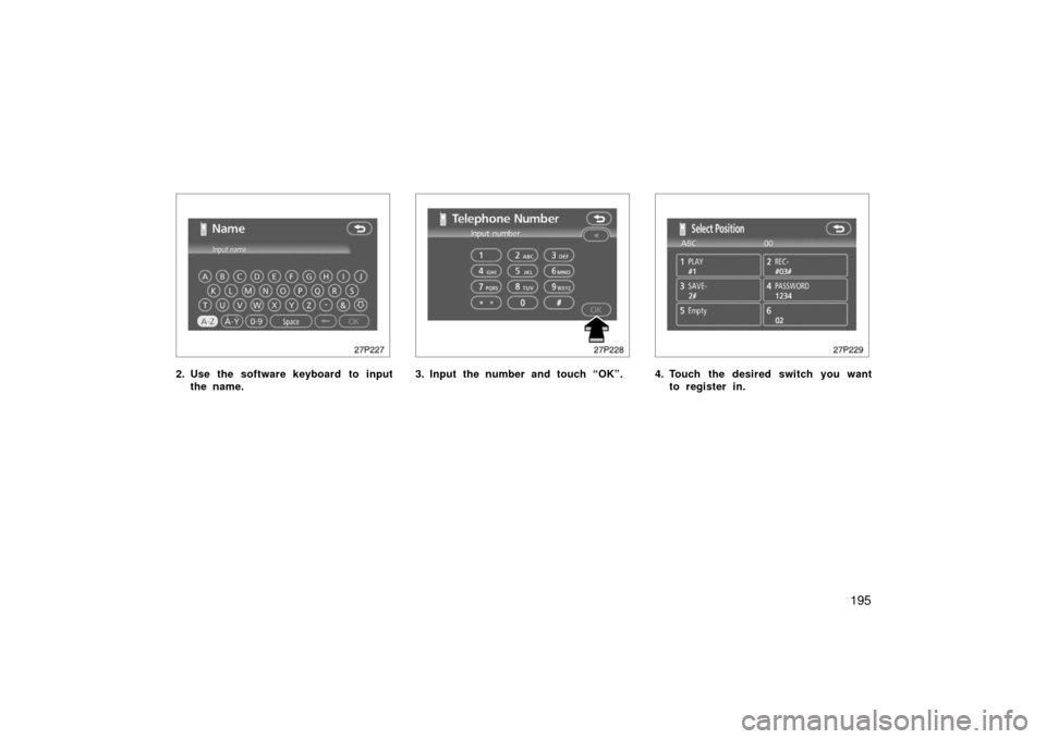 TOYOTA PRIUS 2006 2.G Owners Manual 195
27p227
2. Use the software keyboard to inputthe name.
27p228
3. Input the number and touch “OK”.
27p229
4. Touch the desired switch you wantto register in. 