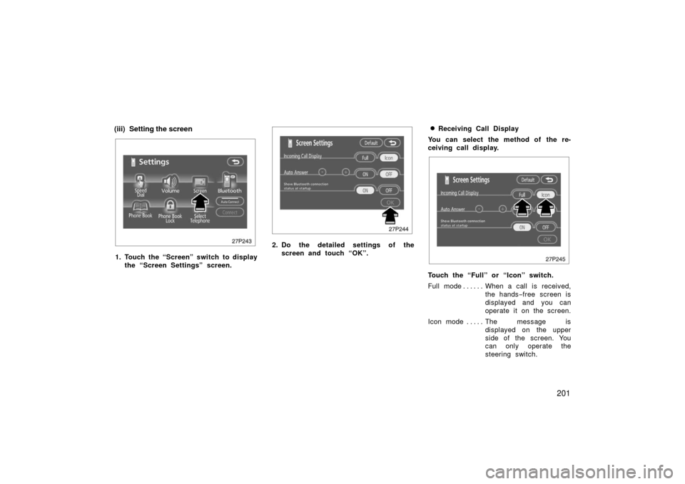 TOYOTA PRIUS 2006 2.G Owners Manual 201
(iii) Setting the screen
27p243
1. Touch the “Screen” switch to displaythe “Screen Settings” screen.
27p244
2. Do the detailed settings of thescreen and touch “OK”.
Receiving Call Dis
