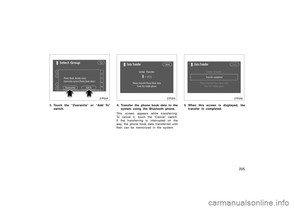 TOYOTA PRIUS 2006 2.G Owners Manual 205
27p254
3. Touch the “Overwrite” or “Add To”switch.
27p255
4. Transfer the phone book data  to thesystem using the Bluetooth phone.
This screen appears while transferring.
To cancel it, tou