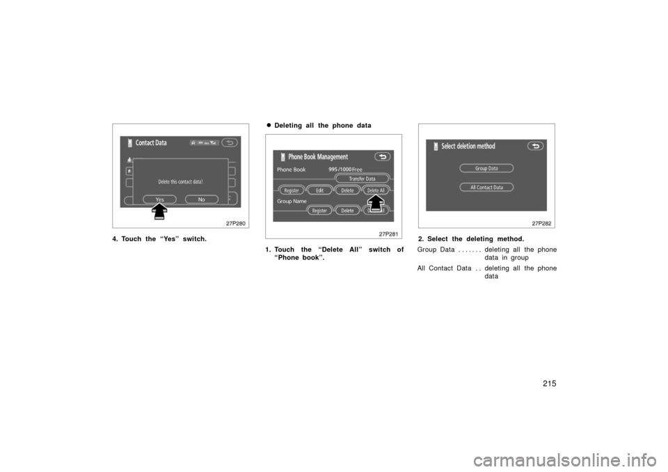 TOYOTA PRIUS 2006 2.G Owners Manual 215
27p280
4. Touch the “Yes” switch.
Deleting all the phone data
27p281
1. Touch the “Delete All” switch of“Phone book”.
27p282
2. Select the deleting method.
Group Data deleting all  th