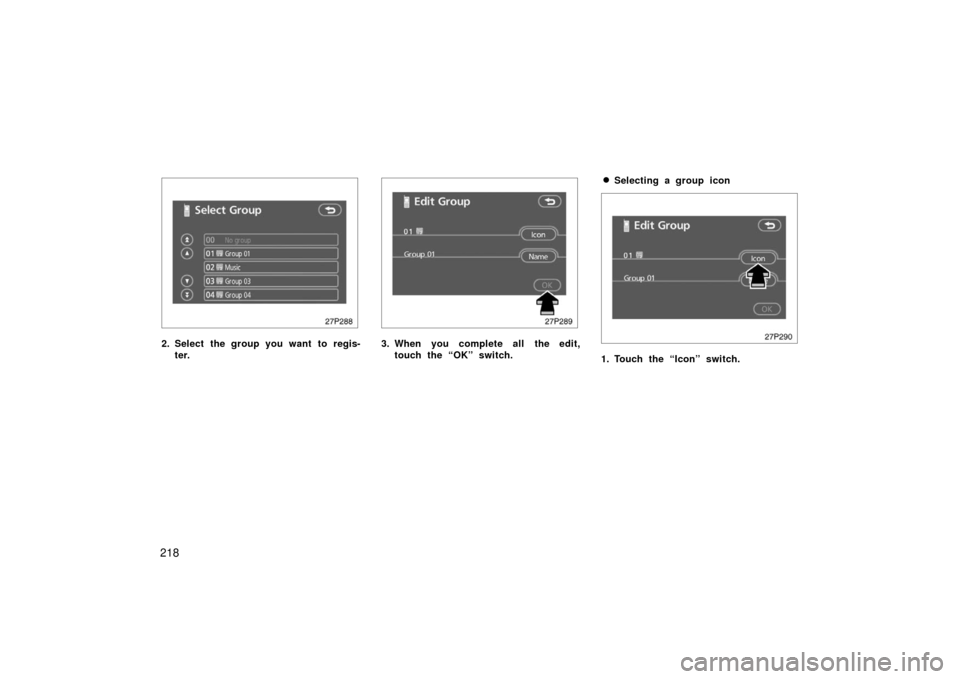 TOYOTA PRIUS 2006 2.G Owners Manual 218
27p288
2. Select the group you want to regis-ter.
27p289
3. When you complete all the edit,touch the “OK” switch.
Selecting a group icon
27p290
1. Touch the “Icon” switch. 