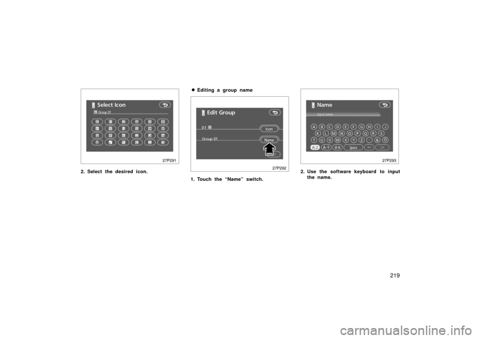 TOYOTA PRIUS 2006 2.G Owners Manual 219
27p291
2. Select the desired icon.
Editing a group name
27p292
1. Touch the “Name” switch.
27p293
2. Use the software keyboard to inputthe name. 