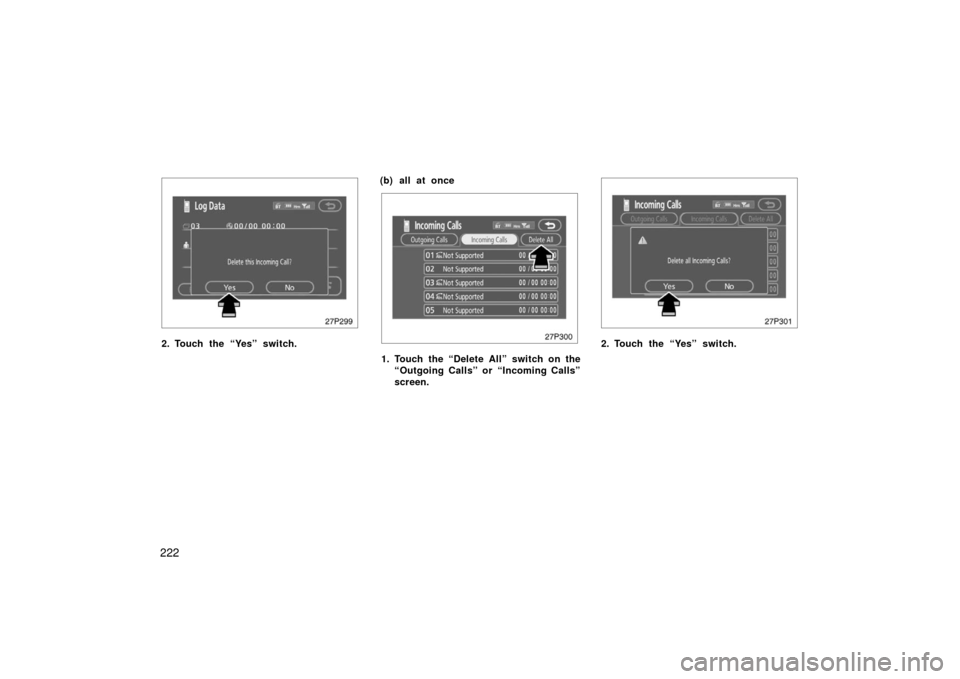 TOYOTA PRIUS 2006 2.G Owners Manual 222
27p299
2. Touch the “Yes” switch.(b) all at once
27p300
1. Touch the “Delete All” switch on the
“Outgoing Calls” or “Incoming Calls”
screen.
27p301
2. Touch the “Yes” switch. 