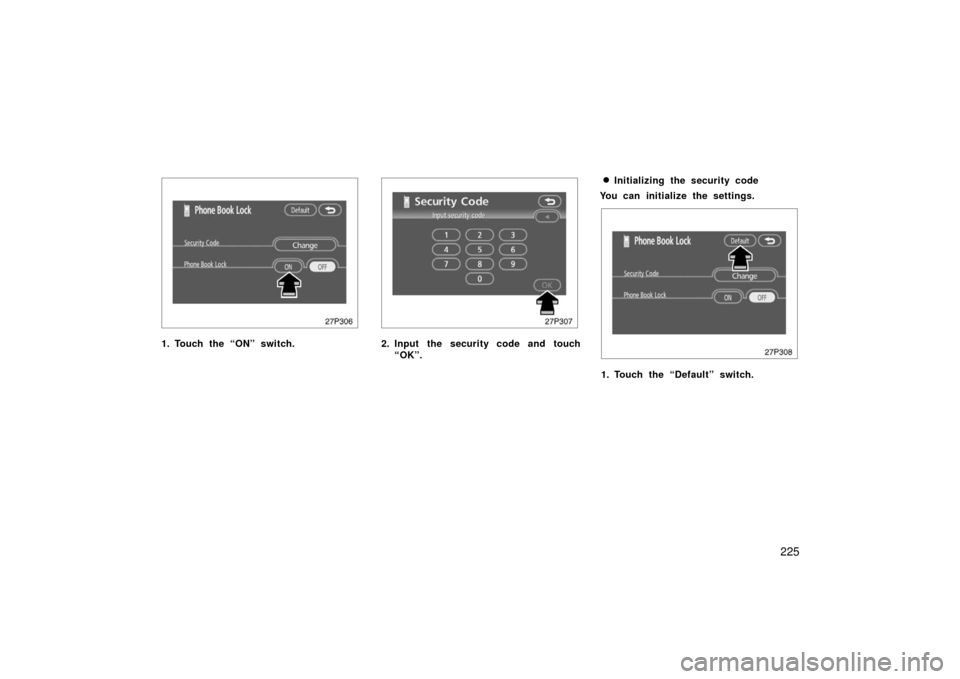 TOYOTA PRIUS 2006 2.G Owners Manual 225
27p306
1. Touch the “ON” switch.
27p307
2. Input the security code and touch“OK”.
Initializing the security code
You can initialize the settings.
27p308
1. Touch the “Default” switch.