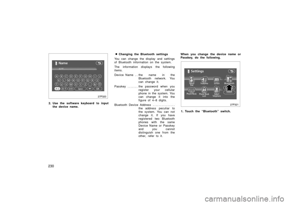TOYOTA PRIUS 2006 2.G Owners Manual 230
27p320
2. Use the software keyboard to inputthe device name.
Changing the Bluetooth settings
You can change the display and settings
of Bluetooth information on the system.
The information displa