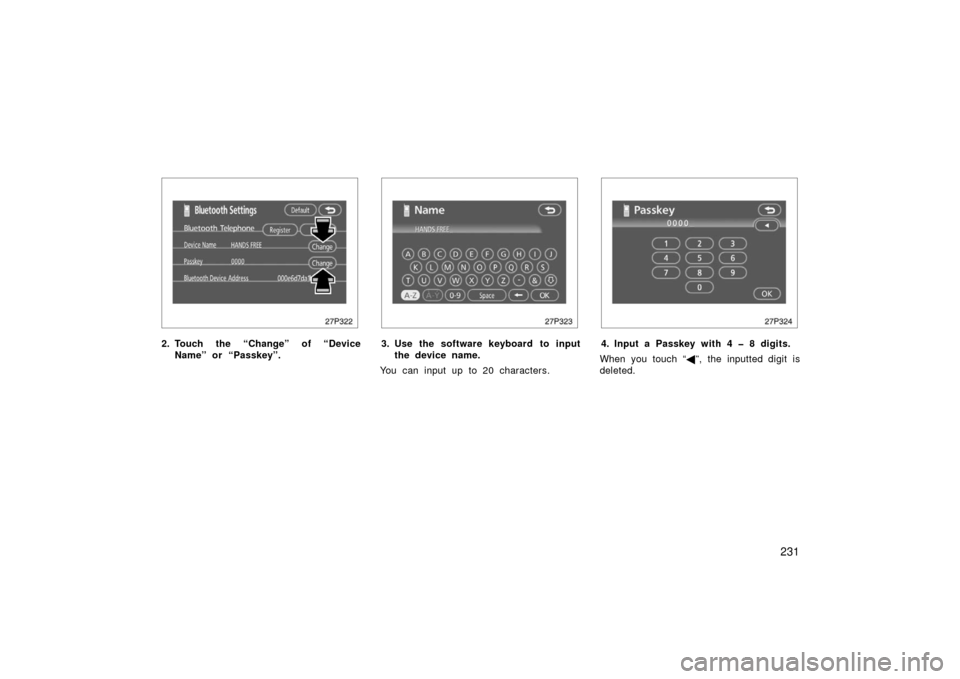 TOYOTA PRIUS 2006 2.G Owners Manual 231
27p322
2. Touch the “Change” of “DeviceName” or “Passkey”.
27p323
3. Use the software keyboard to inputthe device name.
You can input up to 20 characters.
27p324
4. Input a Passkey wit