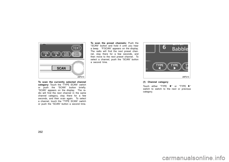 TOYOTA PRIUS 2006 2.G Owners Manual 262
To scan the currently selected channel
category: Touch the “TYPE SCAN” switch
or push the “SCAN” button briefly.
“SCAN” appears on the display.  The ra-
dio will find the next channel 