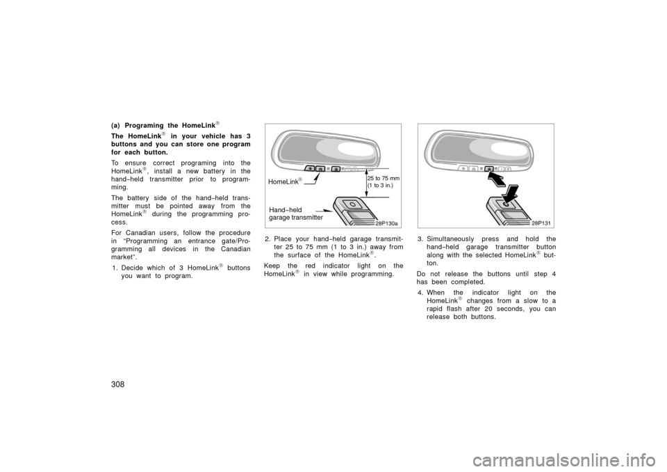 TOYOTA PRIUS 2006 2.G Owners Manual 308
(a) Programing the HomeLink	
The HomeLink	 in your vehicle has 3
buttons and you can store one program
for each button.
To ensure correct programing into the
HomeLink
	, install a new battery  in 