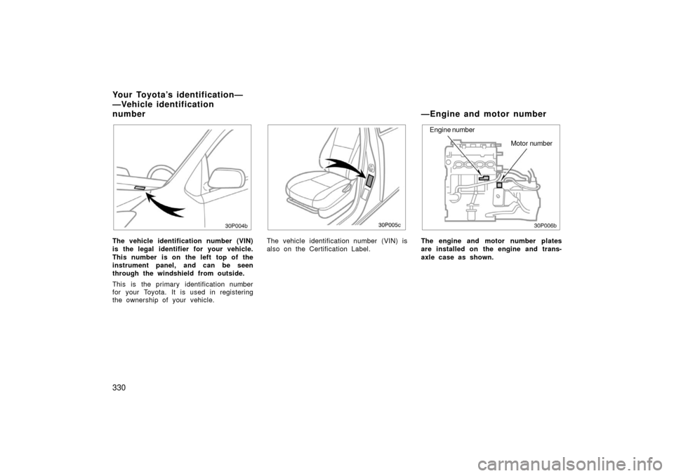 TOYOTA PRIUS 2006 2.G Owners Manual 330
30p004b
The vehicle identification number (VIN)
is the legal identifier for your vehicle.
This number is on the left top of the
instrument panel, and can be seen
through the windshield from outsid