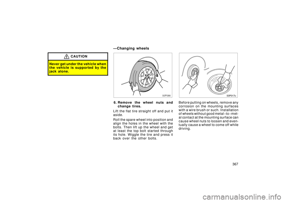 TOYOTA PRIUS 2006 2.G Owners Manual 367
CAUTION
Never get under the vehicle when
the vehicle is supported by the
jack alone.
50p086
6. Remove the wheel nuts andchange tires.
Lift the flat tire straight off and put it
aside.
Roll the spa
