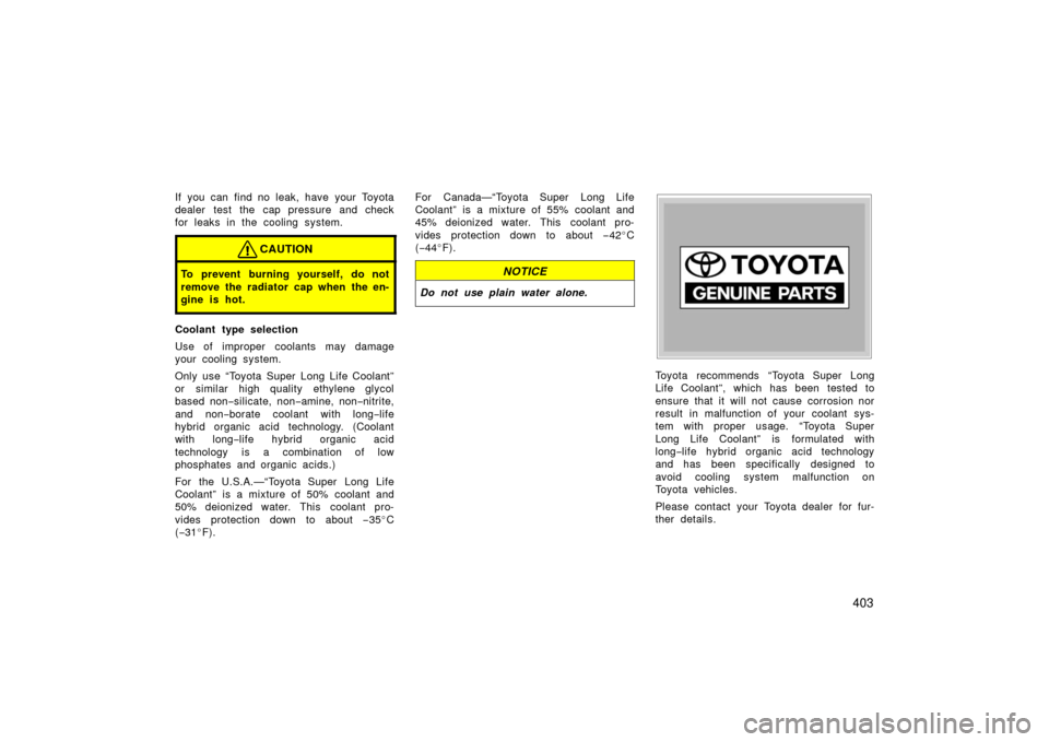 TOYOTA PRIUS 2006 2.G Owners Manual 403
If you can find no leak, have your Toyota
dealer test the cap pressure and check
for leaks in the cooling system.
CAUTION
To prevent burning yourself, do not
remove the radiator cap when the en-
g