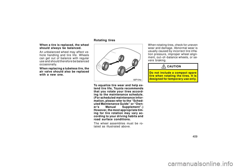 TOYOTA PRIUS 2006 2.G Owners Manual 409
When a tire is replaced, the wheel
should always be balanced.
An unbalanced wheel may affect ve-
hicle handling and tire life. Wheels
can get out of balance with regular
use and should therefore b