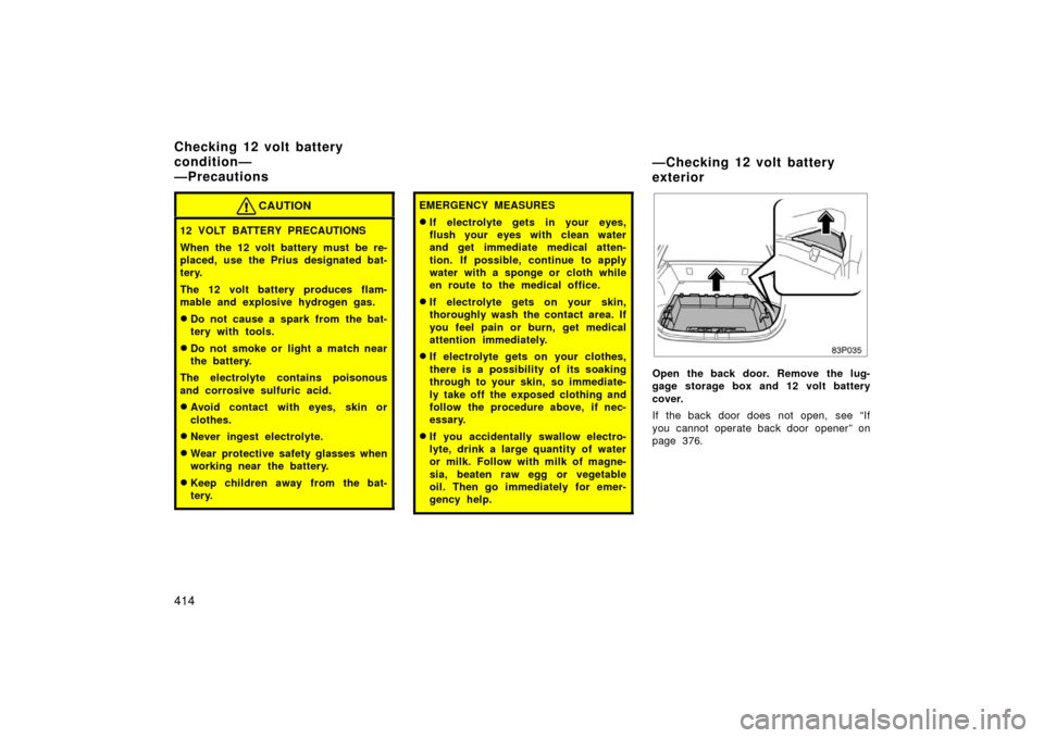 TOYOTA PRIUS 2006 2.G Owners Manual 414
CAUTION
12 VOLT BATTERY PRECAUTIONS
When the 12 volt battery must be re-
placed, use the Prius designated bat-
tery.
The 12 volt battery produces flam-
mable and explosive hydrogen gas.
Do not ca