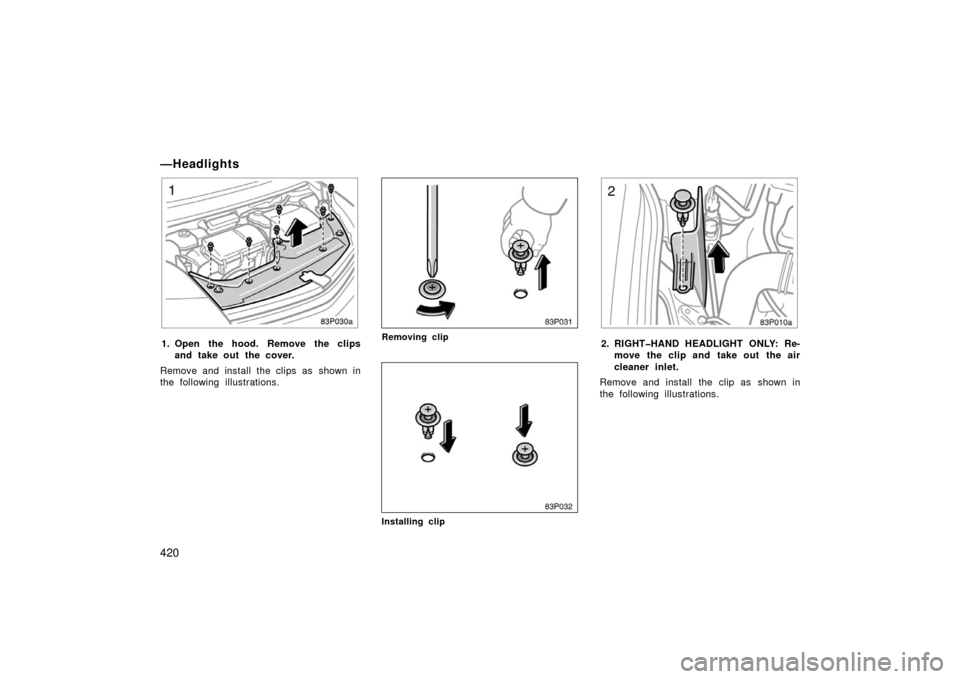 TOYOTA PRIUS 2006 2.G Owners Manual 420
—Headlights
83p030a
1. Open the hood. Remove the clipsand take out the cover.
Remove and install the clips as  shown in
the following illustrations.
83p031
Removing clip
83p032
Installing clip
8