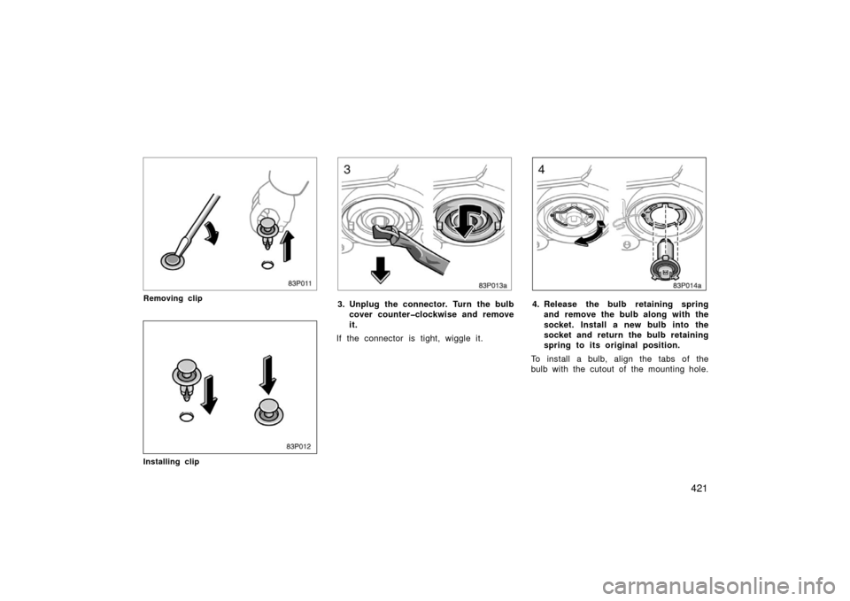 TOYOTA PRIUS 2006 2.G Owners Manual 421
83p011
Removing clip
83p012
Installing clip
83p013a
3. Unplug the connector. Turn the bulbcover counter�clockwise and remove
it.
If the connector is tight, wiggle it.
83p014a
4. Release the bulb r