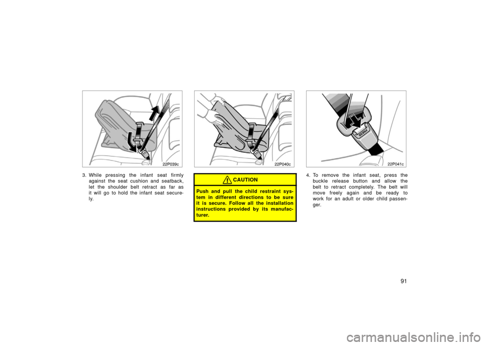 TOYOTA PRIUS 2006 2.G Owners Manual 91
22p039c
3. While pressing the infant  seat firmlyagainst the seat cushion and seatback,
let the shoulder belt retract as far as
it will go to hold the infant seat secure-
ly.
22p040c
CAUTION
Push a