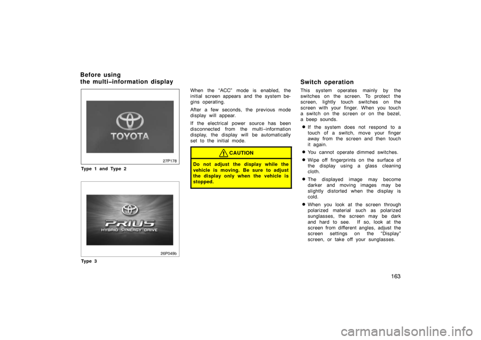 TOYOTA PRIUS 2007 2.G Owners Manual 163
27p178
Type 1 and Type 2
26p049b
Ty p e 3
When the “ACC” mode is enabled, the
initial screen appears and the system be-
gins operating.
After a few seconds, the previous mode
display will appe