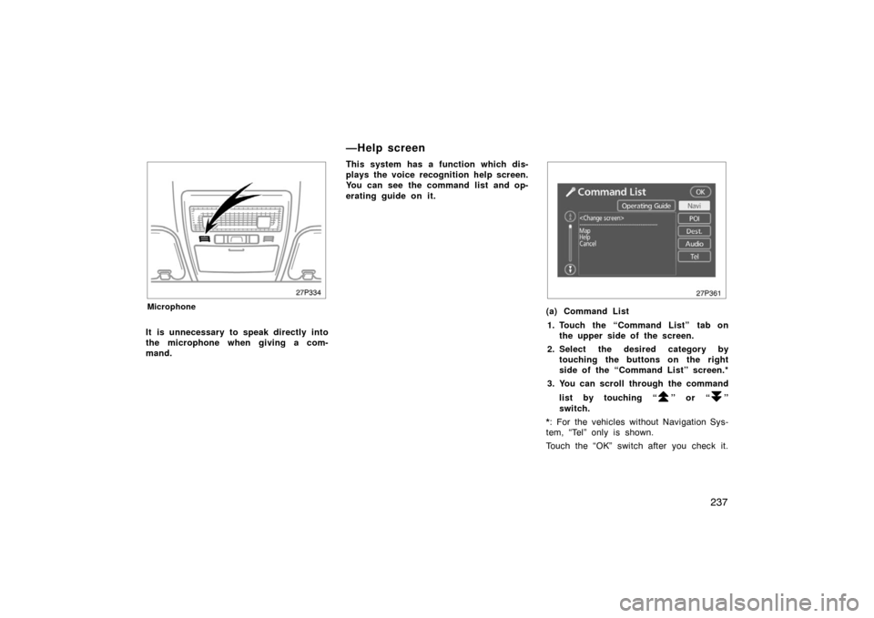 TOYOTA PRIUS 2007 2.G Owners Manual 237
27p334
Microphone
It is unnecessary to speak directly into
the microphone when giving a com-
mand.This system has a function which dis-
plays the voice recognition help screen.
You can see the com