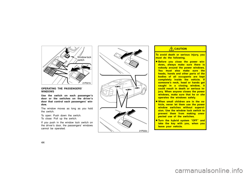 TOYOTA PRIUS 2007 2.G Owners Manual 44
21p021b
Window lock
switch
OPERATING THE PASSENGERS’ 
WINDOWS
Use the switch on each passenger ’s
door or the switches on the driver ’s
door that control each passengers’ win-
dow.
The wind