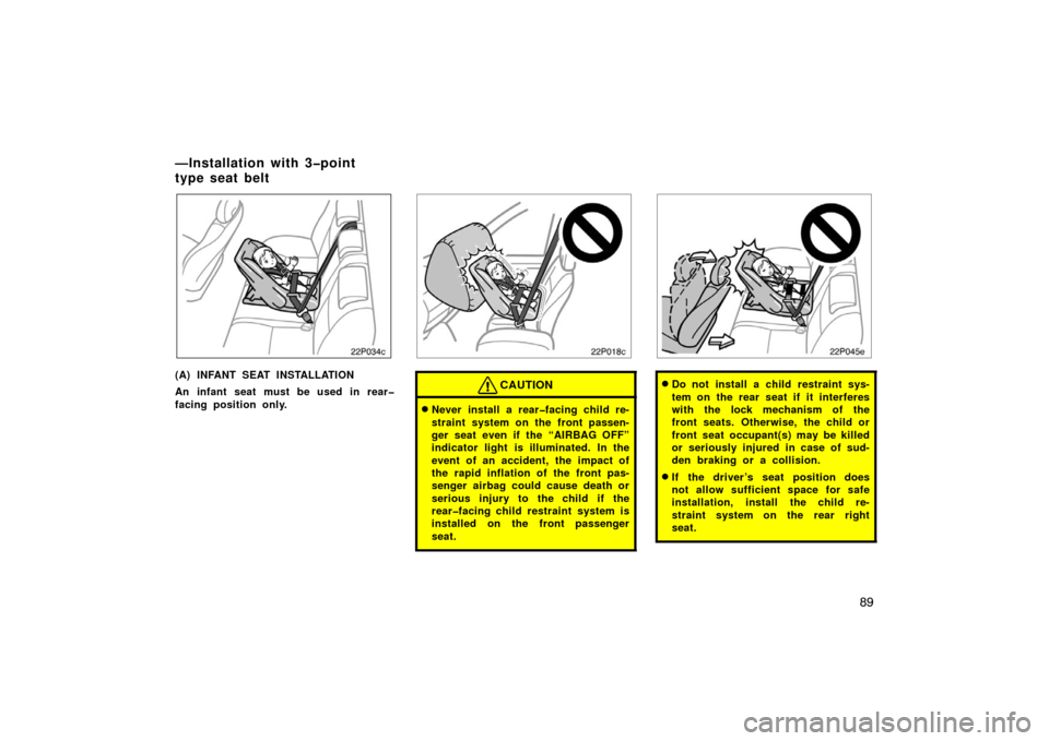 TOYOTA PRIUS 2007 2.G Owners Manual 89
22p034c
(A) INFANT SEAT INSTALLATION
An infant seat must be used in rear�
facing position only.
22p018c
CAUTION
Never install a rear�facing child re-
straint system on the front passen-
ger seat e