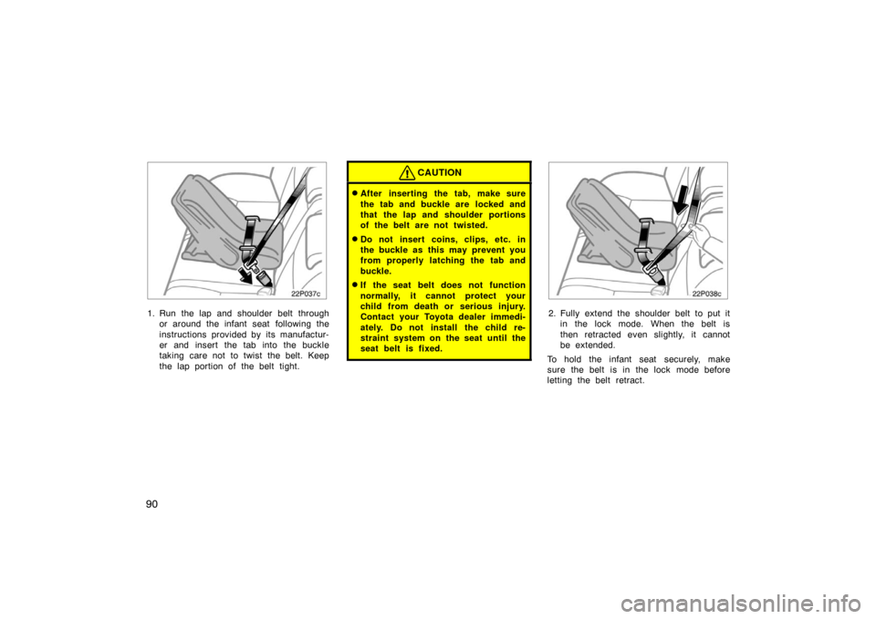 TOYOTA PRIUS 2007 2.G Owners Manual 90
22p037c
1. Run the lap and shoulder belt throughor around the infant seat  following the
instructions provided by its manufactur-
er and insert the tab into the buckle
taking care not to twist the 