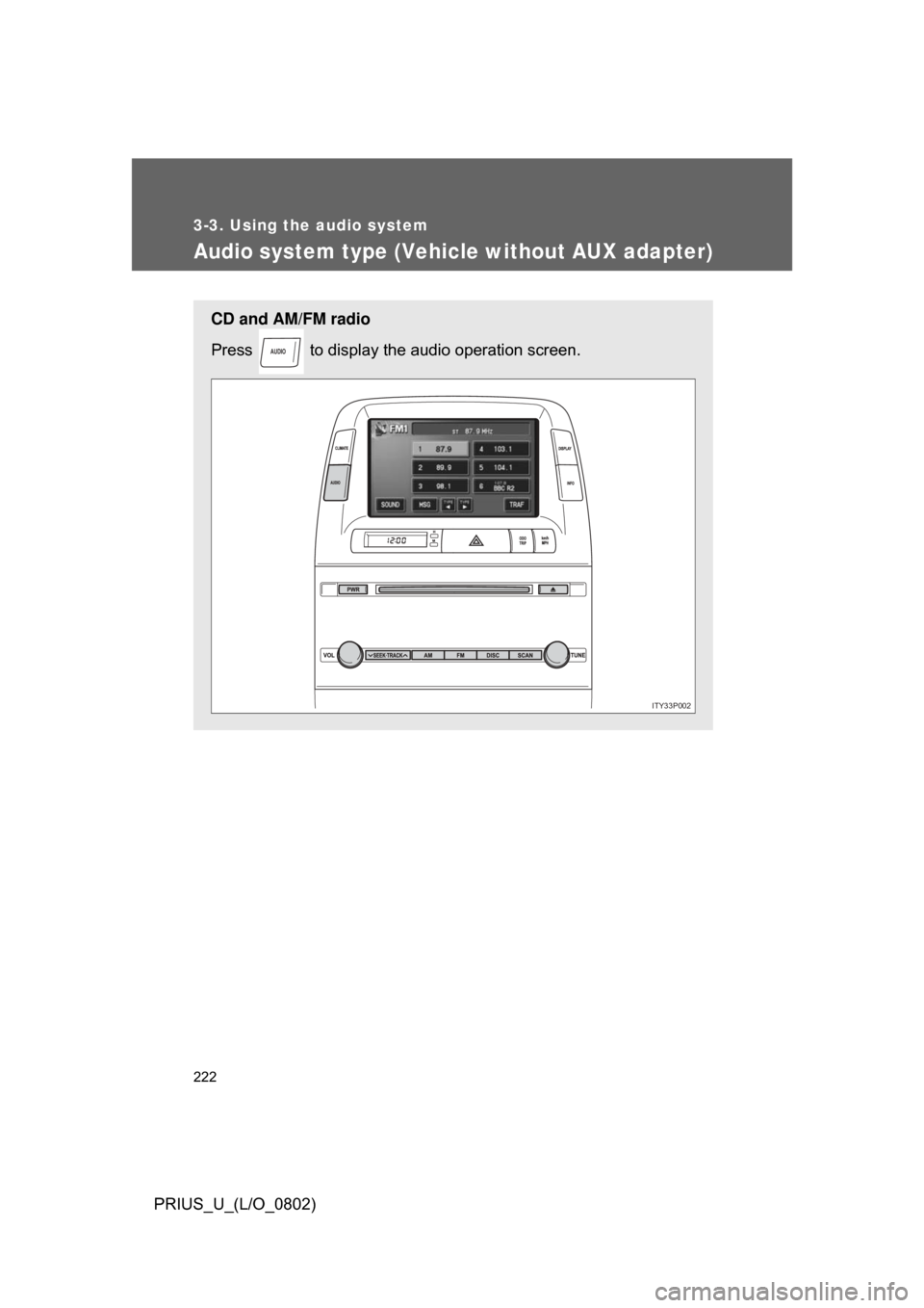 TOYOTA PRIUS 2008 2.G Owners Manual 222
3-3. Using the audio system
PRIUS_U_(L/O_0802)
Audio system type (Vehicle without AUX adapter)
CD and AM/FM radio
Press   to display the audio operation screen.
AUDIO
ITY33P002 