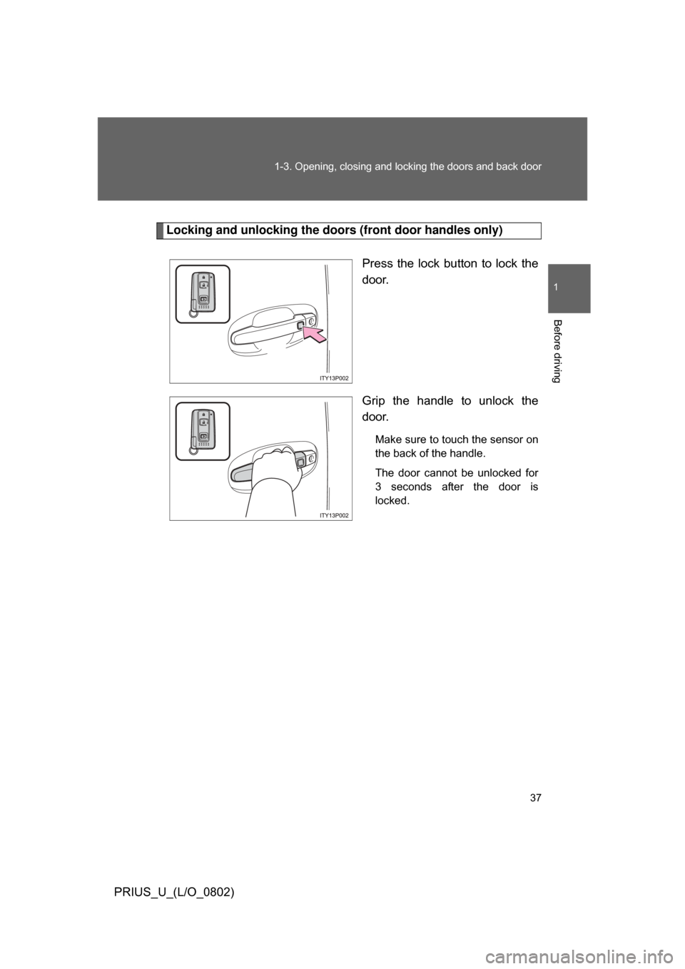 TOYOTA PRIUS 2008 2.G Owners Manual 37
1-3. Opening, closing and locking the doors and back door
1
Before driving
PRIUS_U_(L/O_0802)
Locking and unlocking the doors (front door handles only)
Press  the  lock  button  to  lock  the
door.