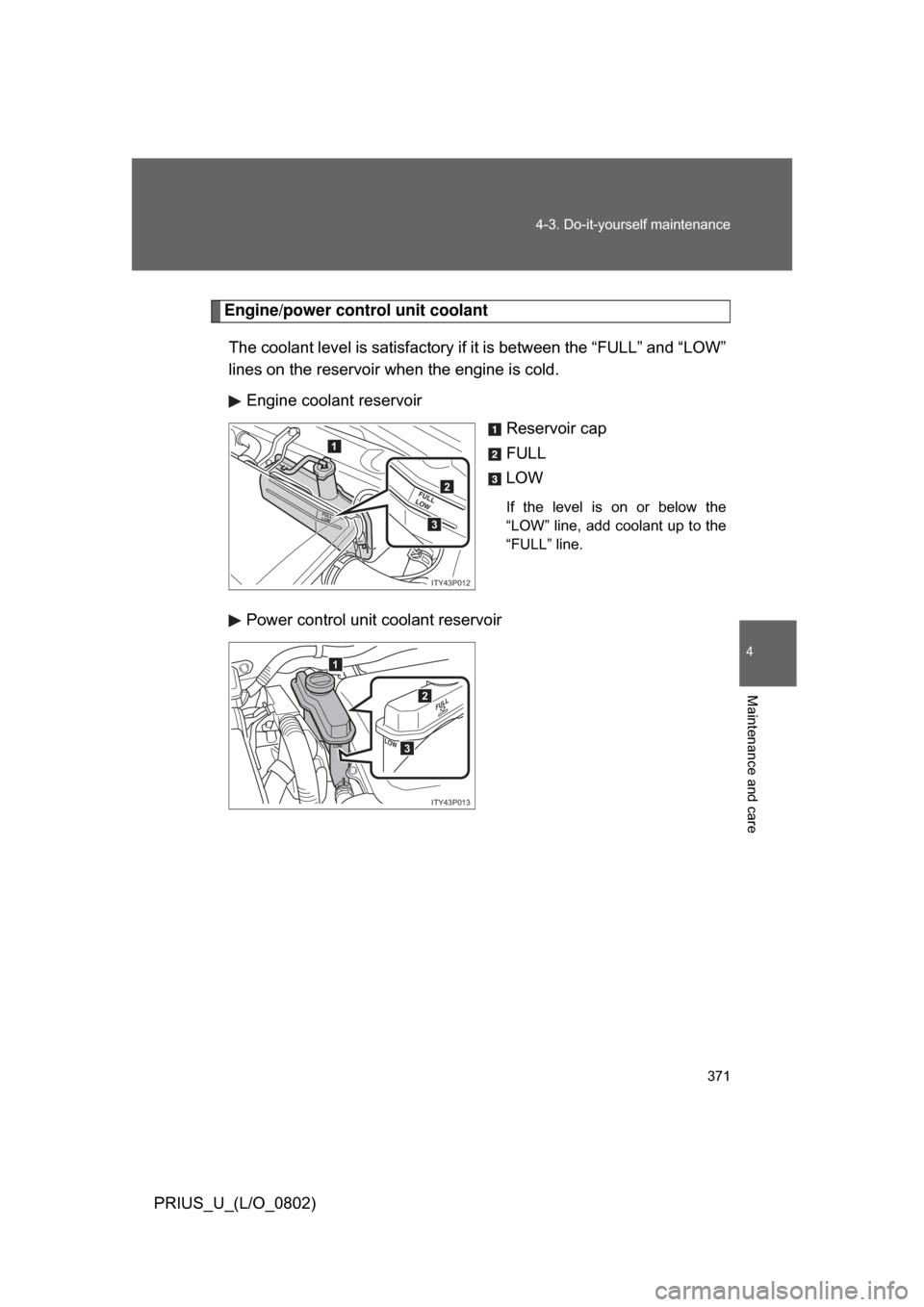 TOYOTA PRIUS 2008 2.G Owners Manual 371
4-3. Do-it-yourself maintenance
4
Maintenance and care
PRIUS_U_(L/O_0802)
Engine/power control unit coolant
The coolant level is satisfactory if  it is between the “FULL” and “LOW”
lines o