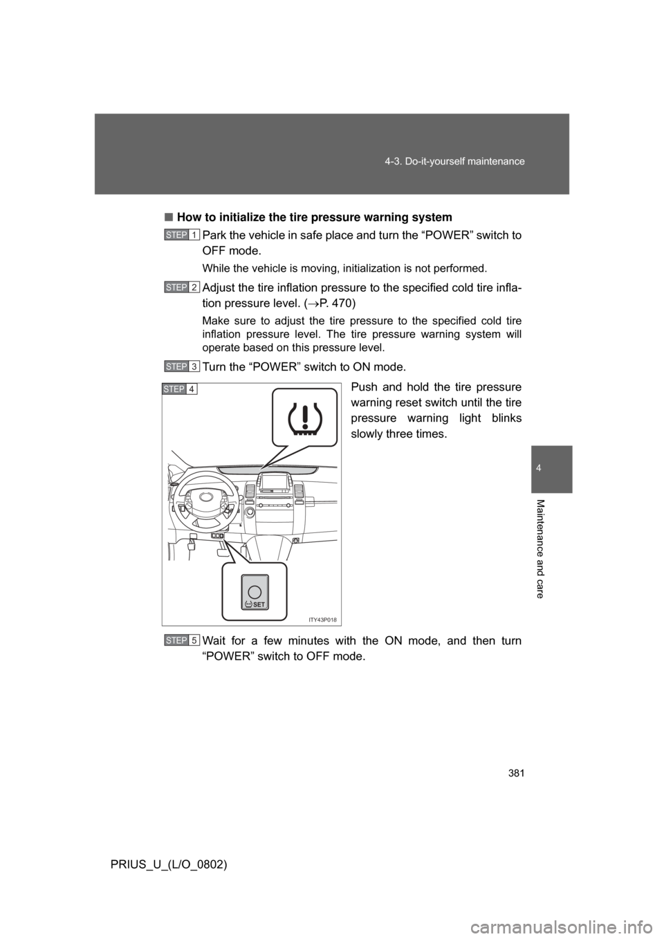 TOYOTA PRIUS 2008 2.G Owners Manual 381
4-3. Do-it-yourself maintenance
4
Maintenance and care
PRIUS_U_(L/O_0802)
■
How to initialize the tire pressure warning system
Park the vehicle in safe place and turn the “POWER” switch to
O