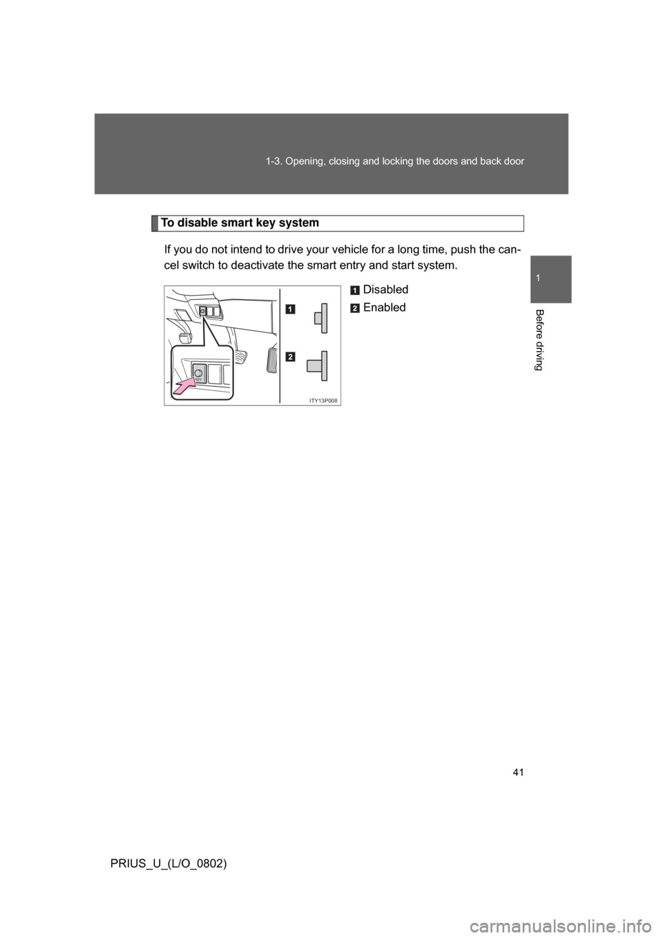 TOYOTA PRIUS 2008 2.G Owners Manual 41
1-3. Opening, closing and locking the doors and back door
1
Before driving
PRIUS_U_(L/O_0802)
To disable smart key system
If you do not intend to drive your  vehicle for a long time, push the can-
